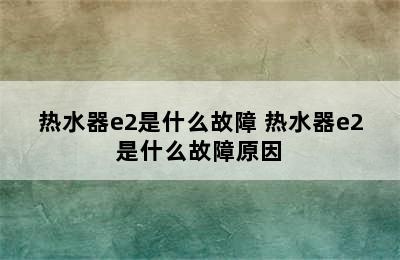 热水器e2是什么故障 热水器e2是什么故障原因